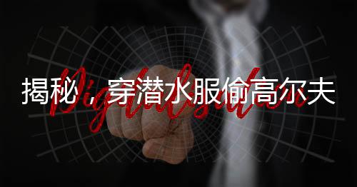 揭秘，穿潛水服偷高爾夫球背后的離奇故事