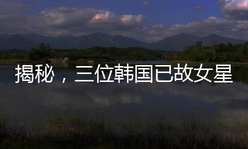 揭秘，三位韓國已故女星與金秀賢的非凡故事
