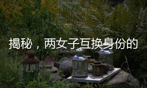 揭秘，兩女子互換身份的秘密生活，共度十九年歲月