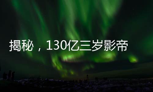 揭秘，130億三歲影帝廣告代言數(shù)量與背后的故事