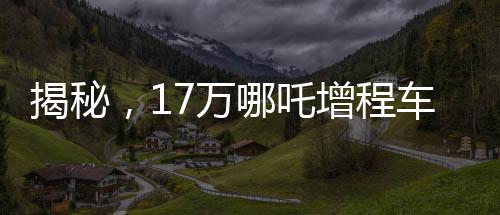 揭秘，17萬(wàn)哪吒增程車為何成為老頭樂？深度探究背后的故事