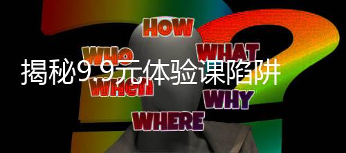 揭秘9.9元體驗(yàn)課陷阱，一份調(diào)查帶來的啟示