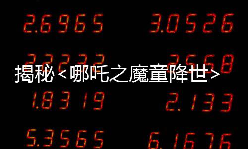 揭秘<哪吒之魔童降世>成為票房口碑雙冠王的原因