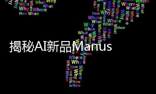 揭秘AI新品Manus背后創(chuàng)始人，一位科技領(lǐng)域的佼佼者