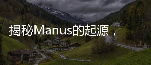 揭秘Manus的起源，一段探尋神秘詞匯來源的旅程