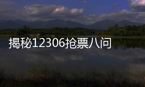 揭秘12306搶票八問八答——快速獲取車票的關(guān)鍵答疑解析