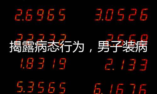 揭露病態(tài)行為，男子裝病敲詐未成年女孩的惡劣事件