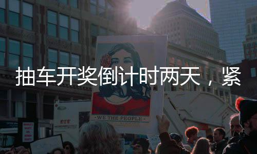 抽車開獎(jiǎng)倒計(jì)時(shí)兩天，緊張氛圍彌漫活動(dòng)現(xiàn)場