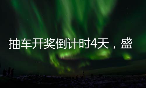 抽車開獎(jiǎng)倒計(jì)時(shí)4天，盛大活動(dòng)的逐時(shí)揭秘與期待