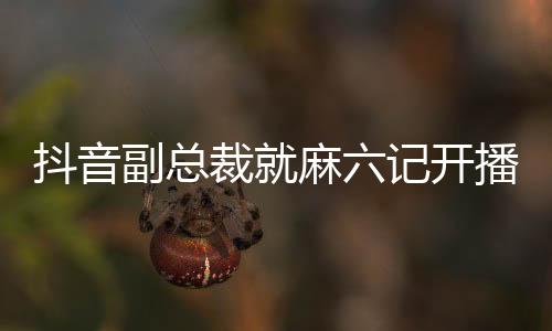 抖音副總裁就麻六記開播發(fā)表評論，透露出深度合作和未來發(fā)展