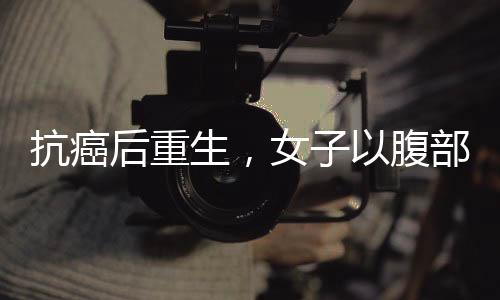 抗癌后重生，女子以腹部贅肉再造乳房的勇敢決定