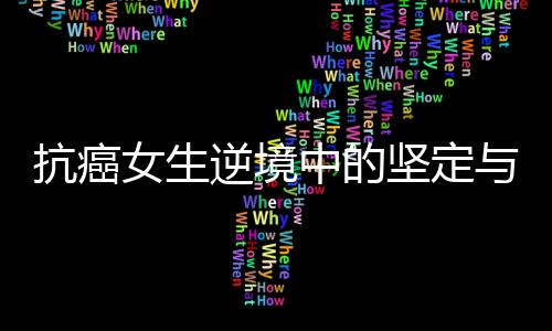 抗癌女生逆境中的堅(jiān)定與勇氣，21歲生日當(dāng)天簽署截肢同意書