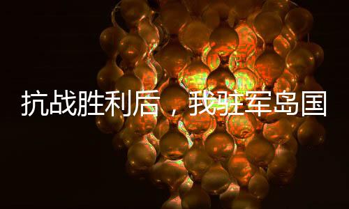 抗戰(zhàn)勝利后，我駐軍島國(guó)作威作福