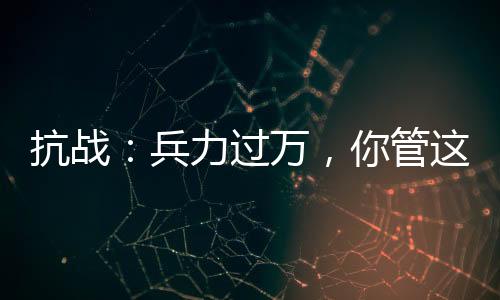 抗戰(zhàn)：兵力過萬，你管這叫團(tuán)？