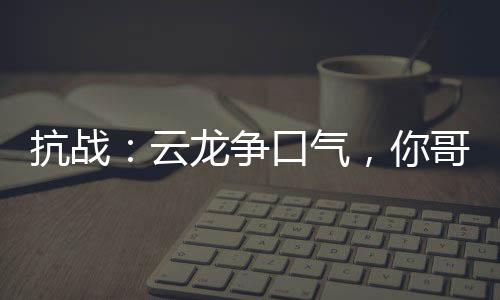 抗戰(zhàn)：云龍爭口氣，你哥都將軍了