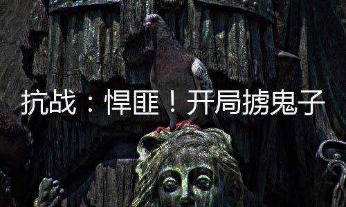 抗戰(zhàn)：悍匪！開局擄鬼子娘們上山