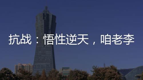 抗戰(zhàn)：悟性逆天，咱老李成了學(xué)霸