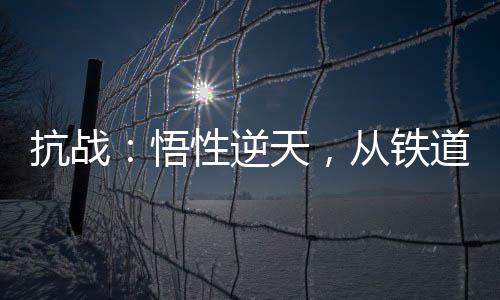 抗戰(zhàn)：悟性逆天，從鐵道飛虎開(kāi)始