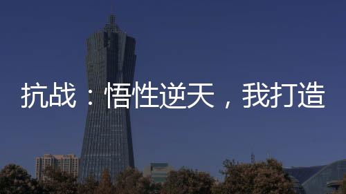 抗戰(zhàn)：悟性逆天，我打造軍工六廠