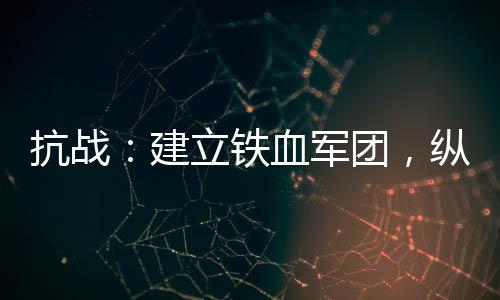 抗戰(zhàn)：建立鐵血軍團(tuán)，縱橫世界！