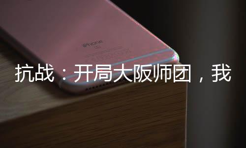 抗戰(zhàn)：開局大阪師團，我摸魚躺平