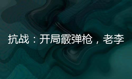 抗戰(zhàn)：開局霰彈槍，老李眼紅了