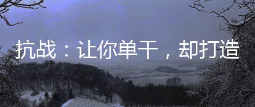 抗戰(zhàn)：讓你單干，卻打造王牌部隊