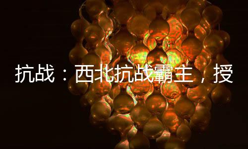 抗戰(zhàn)：西北抗戰(zhàn)霸主，授兵百倍返還！