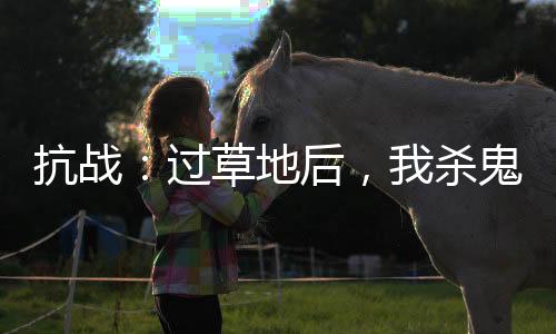 抗戰(zhàn)：過草地后，我殺鬼子就變強(qiáng)