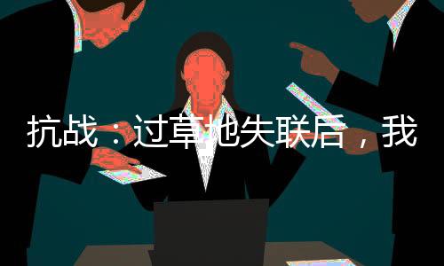 抗戰(zhàn)：過草地失聯(lián)后，我?guī)Щ貍€師