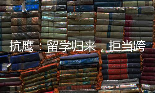 抗鷹：留學(xué)歸來，拒當(dāng)跨江統(tǒng)帥