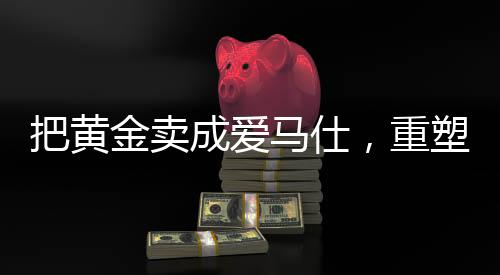 把黃金賣成愛馬仕，重塑高端價(jià)值的秘密之旅
