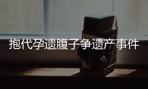 抱代孕遺腹子爭遺產(chǎn)事件引發(fā)熱議