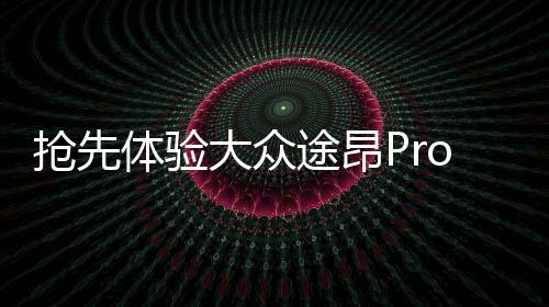 搶先體驗(yàn)大眾途昂Pro，一二三四，探索未來(lái)駕駛新篇章