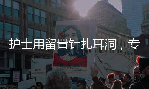 護(hù)士用留置針扎耳洞，專業(yè)操作的新趨勢
