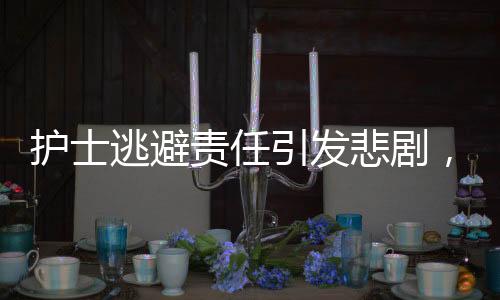 護(hù)士逃避責(zé)任引發(fā)悲劇，13條生命瞬間消逝