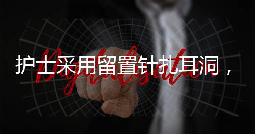 護(hù)士采用留置針扎耳洞，一種新興美容護(hù)理技術(shù)