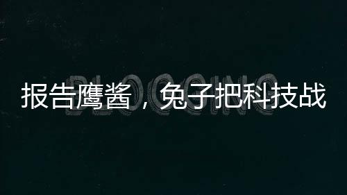 報告鷹醬，兔子把科技戰(zhàn)桌子掀了