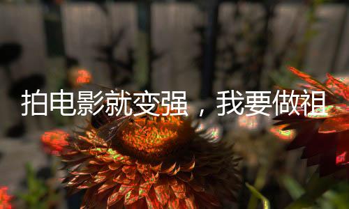 拍電影就變強(qiáng)，我要做祖國人