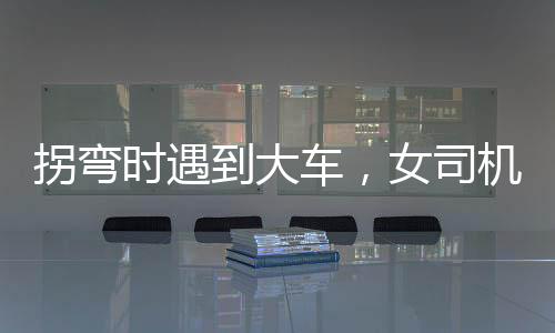 拐彎時(shí)遇到大車，女司機(jī)巧妙應(yīng)對(duì)化險(xiǎn)為夷