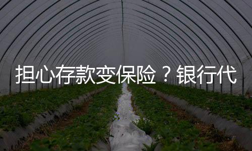 擔(dān)心存款變保險(xiǎn)？銀行代銷再迎新規(guī)