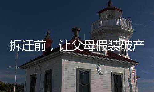 拆遷前，讓父母假裝破產(chǎn)看清嘴臉