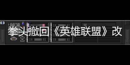 拳頭撤回《英雄聯(lián)盟》改動 皮膚精粹等系統(tǒng)重做