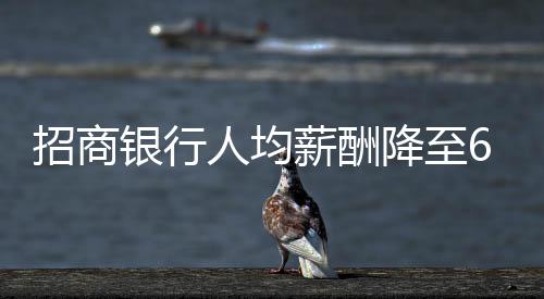 招商銀行人均薪酬降至60萬元以內(nèi)