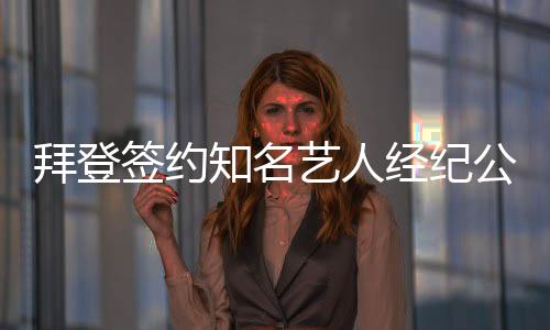 拜登簽約知名藝人經(jīng)紀公司，未來演藝事業(yè)引關(guān)注