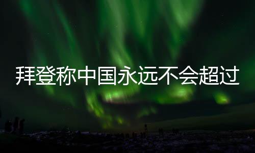 拜登稱中國永遠(yuǎn)不會(huì)超過美國，一個(gè)多維度視角下的探討