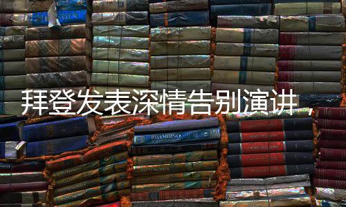 拜登發(fā)表深情告別演講，回顧與展望未來