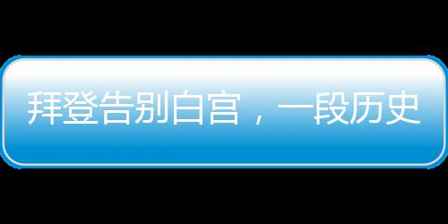 拜登告別白宮，一段歷史性的旅程結(jié)束