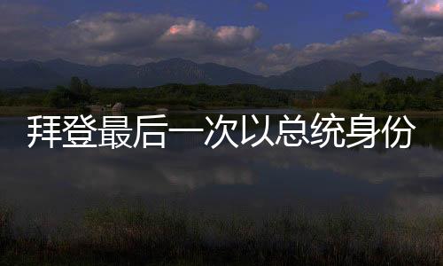 拜登最后一次以總統(tǒng)身份離開空軍一號，歷史時刻的回顧與前瞻