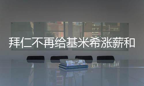 拜仁不再給基米希漲薪和簽字費，未來何去何從？